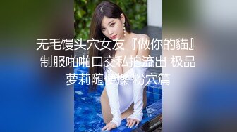 无毛馒头穴女友『做你的貓』制服啪啪口交私拍流出 极品萝莉随便操 粉穴篇