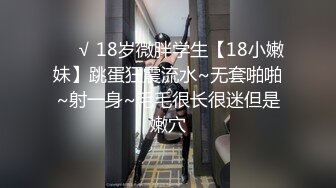 ❤️√ 18岁微胖学生【18小嫩妹】跳蛋狂震流水~无套啪啪~射一身~毛毛很长很迷但是嫩穴