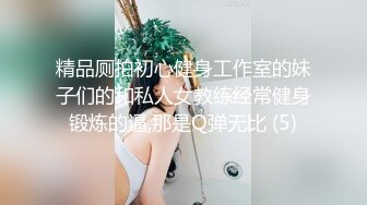 精品厕拍初心健身工作室的妹子们的和私人女教练经常健身锻炼的逼,那是Q弹无比 (5)