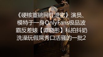 《硬核重磅网红泄密》演员、模特于一身OnlyFans极品波霸反差婊【谭晓彤】私拍抖奶洗澡玩假屌秀口活骚的一批2