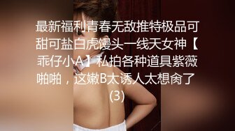 最新福利青春无敌推特极品可甜可盐白虎馒头一线天女神【乖仔小A】私拍各种道具紫薇啪啪，这嫩B太诱人太想肏了 (3)