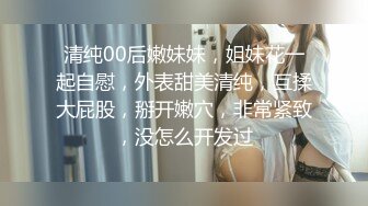 清纯00后嫩妹妹，姐妹花一起自慰，外表甜美清纯，互揉大屁股，掰开嫩穴，非常紧致，没怎么开发过