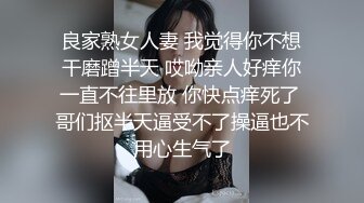 良家熟女人妻 我觉得你不想干磨蹭半天 哎呦亲人好痒你一直不往里放 你快点痒死了 哥们抠半天逼受不了操逼也不用心生气了