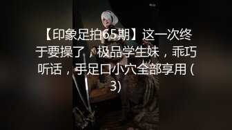 【印象足拍65期】这一次终于要操了，极品学生妹，乖巧听话，手足口小穴全部享用 (3)