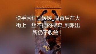 快手网红吴媛媛_吸毒后在大街上一丝不挂的裸奔_到派出所仍不收敛！