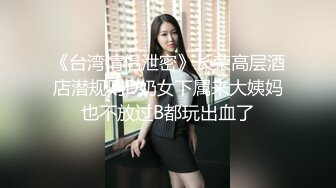 《台湾情侣泄密》长荣高层酒店潜规则D奶女下属来大姨妈也不放过B都玩出血了