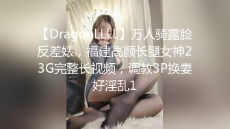 【DragonLLLL】万人骑露脸反差婊，福建高颜长腿女神23G完整长视频，调教3P换妻好淫乱1