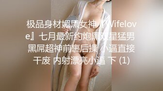 极品身材媚黑女神『Wifelove』七月最新约炮黑双星猛男 黑屌超神前裹后操 小逼直接干废 内射漂亮小逼 下 (1)