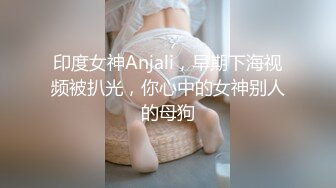 印度女神Anjali，早期下海视频被扒光，你心中的女神别人的母狗