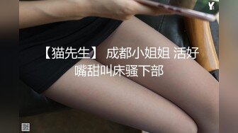 【猫先生】 成都小姐姐 活好嘴甜叫床骚下部