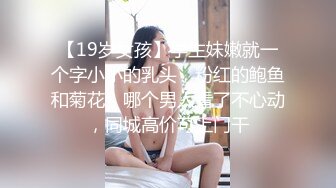 【19岁女孩】学生妹嫩就一个字小小的乳头，粉红的鲍鱼和菊花，哪个男人看了不心动，同城高价可上门干