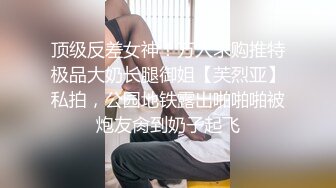 顶级反差女神！万人求购推特极品大奶长腿御姐【芙烈亚】私拍，公园地铁露出啪啪啪被炮友肏到奶子起飞