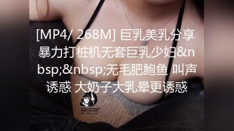 [MP4/ 268M] 巨乳美乳分享 暴力打桩机无套巨乳少妇&nbsp;&nbsp;无毛肥鲍鱼 叫声诱惑 大奶子大乳晕更诱惑