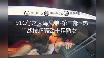 91C仔之大鸟兄弟-第三部 -热战技巧骚劲十足熟女