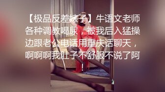 【极品反差婊子】牛语文老师各种调教喝尿，被我后入猛操边跟老公电话用重庆话聊天，啊啊啊我肚子不舒服不说了阿！