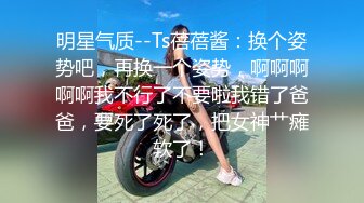 明星气质--Ts蓓蓓酱：换个姿势吧，再换一个姿势，啊啊啊啊啊我不行了不要啦我错了爸爸，要死了死了，把女神艹瘫软了！