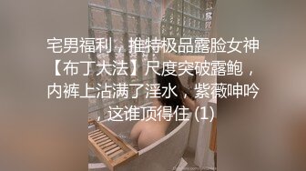 宅男福利，推特极品露脸女神【布丁大法】尺度突破露鲍，内裤上沾满了淫水，紫薇呻吟，这谁顶得住 (1)