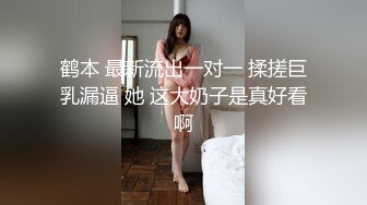 鹤本 最新流出一对一 揉搓巨乳漏逼 她 这大奶子是真好看啊