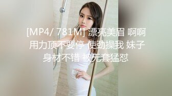 [MP4/ 781M] 漂亮美眉 啊啊 用力顶不要停 使劲操我 妹子身材不错 被无套猛怼