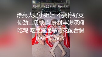 漂亮大奶小姐姐 不要停好爽 使劲宝贝快点 身材丰满深喉吃鸡 吃完骚逼爆菊花配合假鸡吧插骚穴