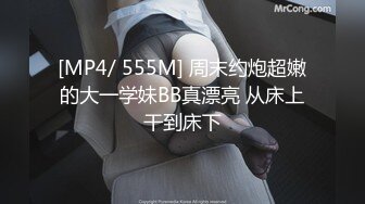 [MP4/ 555M] 周末约炮超嫩的大一学妹BB真漂亮 从床上干到床下