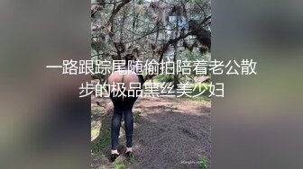 一路跟踪尾随偷拍陪着老公散步的极品黑丝美少妇