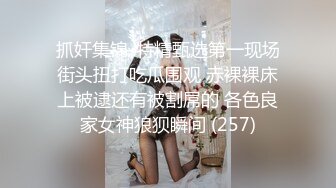 抓奸集锦-特精甄选第一现场街头扭打吃瓜围观 赤裸裸床上被逮还有被割屌的 各色良家女神狼狈瞬间 (257)