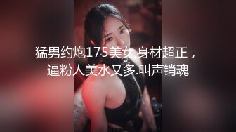 猛男约炮175美女,身材超正，逼粉人美水又多.叫声销魂