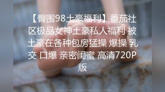 【臀围98土豪福利】番茄社区极品女神土豪私人福利 被土豪在各种包房猛操 爆操 乳交 口爆 亲密闺蜜 高清720P版