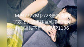 [MP4/727M]2/28最新 姐妹子双飞大战黑丝巨乳换着玩无套操逼线下可约操VIP1196