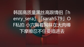 韩国高质量黑丝高跟情侣「henry_sera」「sarah579」OF私拍 小穴隔着网袜在大肉棒下摩擦忍不住要插进去