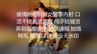 偷情啪啪制服女警求内射 口活不错裹的真爽 用手给骚货弄到高潮喷水 抽屌速插 抽插特写 高清720P原版无水印