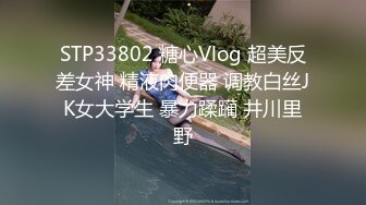 STP33802 糖心Vlog 超美反差女神 精液肉便器 调教白丝JK女大学生 暴力蹂躏 井川里野