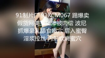 91制片厂 91KCM067 踢爆卖假货网美主播惨被肉偿 波尼 抓爆豪乳舔食嫩穴 后入蜜臀淫浆拉丝 内射软嫩蜜穴