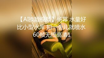 【AI换脸视频】杨幂 水量好比小型水库 扣一会儿就喷水 60帧无损高清1