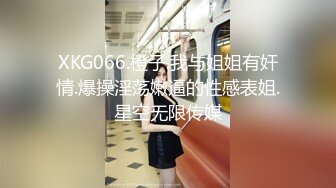 XKG066.橙子.我与姐姐有奸情.爆操淫荡嫩逼的性感表姐.星空无限传媒