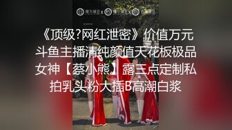 《顶级?网红泄密》价值万元斗鱼主播清纯颜值天花板极品女神【蔡小熊】露三点定制私拍乳头粉大插B高潮白浆