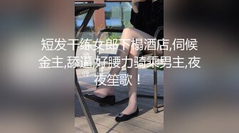 短发干练女郎下榻酒店,伺候金主,舔逼,好腰力骑乘男主,夜夜笙歌！