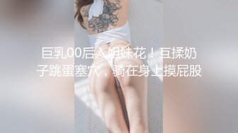 巨乳00后入姐妹花！互揉奶子跳蛋塞穴，骑在身上摸屁股