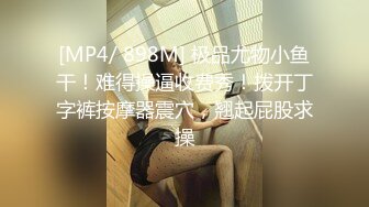 [MP4/ 898M] 极品尤物小鱼干！难得操逼收费秀！拨开丁字裤按摩器震穴，翘起屁股求操