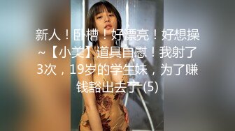 新人！卧槽！好漂亮！好想操~【小美】道具自慰！我射了3次，19岁的学生妹，为了赚钱豁出去了 (5)