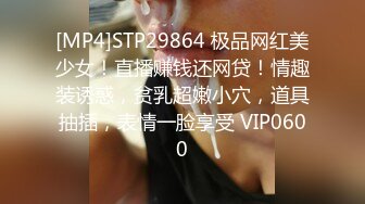 [MP4]STP29864 极品网红美少女！直播赚钱还网贷！情趣装诱惑，贫乳超嫩小穴，道具抽插，表情一脸享受 VIP0600