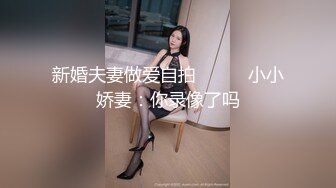 新婚夫妻做爱自拍❤️❤️小小娇妻：你录像了吗