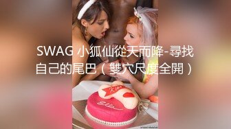 SWAG 小狐仙從天而降-尋找自己的尾巴（雙穴尺度全開）