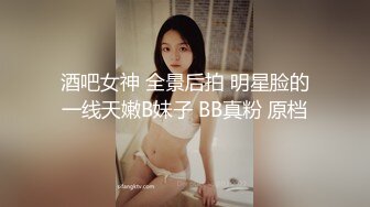 酒吧女神 全景后拍 明星脸的一线天嫩B妹子 BB真粉 原档