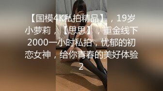 【国模4K私拍精品】，19岁小萝莉，【思思】，重金线下2000一小时私拍，忧郁的初恋女神，给你青春的美好体验2