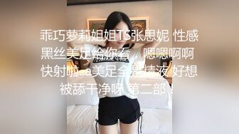 乖巧萝莉姐姐TS张思妮 性感黑丝美足给你看，嗯嗯啊啊 快射啦..a美足全是精液 好想被舔干净呀 第二部！