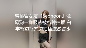 蜜桃臀女友『Seohoon』像母狗一样服从被各种抽插 白丰臀边抠穴边抽插滋滋冒水