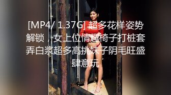 [MP4/ 1.37G] 超多花样姿势解锁，女上位情趣椅子打桩套弄白浆超多高挑妹子阴毛旺盛肆意玩