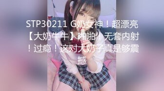 STP30211 G奶女神！超漂亮【大奶牛牛】啪啪！无套内射！过瘾！这对大奶子真是够震撼